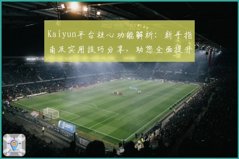 Kaiyun平台核心功能解析：新手指南及实用技巧分享，助您全面提升使用体验