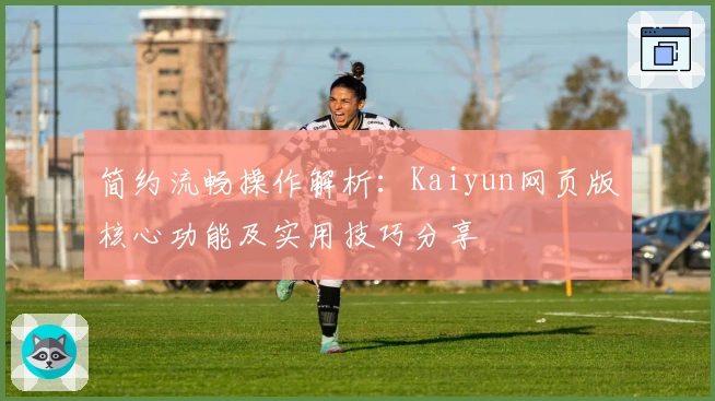 简约流畅操作解析：Kaiyun网页版核心功能及实用技巧分享