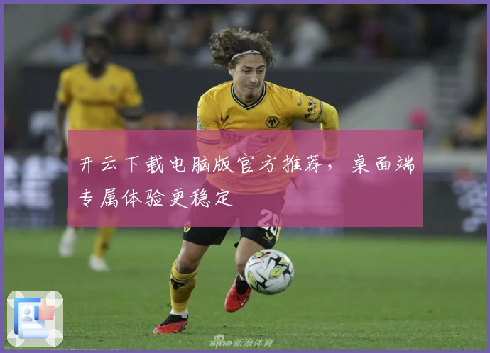 开云下载电脑版官方推荐，桌面端专属体验更稳定