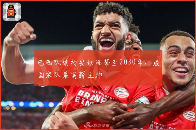 巴西队续约安切洛蒂至2030年，成国家队最高薪主帅
