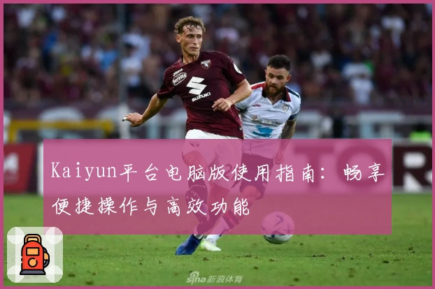 Kaiyun平台电脑版使用指南：畅享便捷操作与高效功能