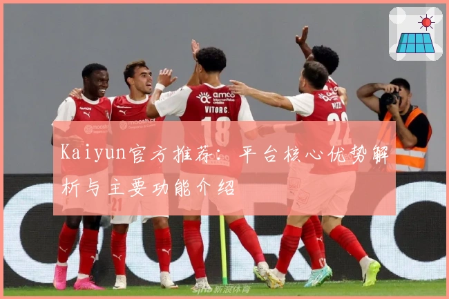 Kaiyun官方推荐：平台核心优势解析与主要功能介绍