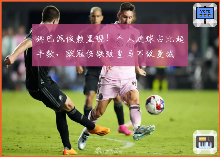 姆巴佩依赖显现！个人进球占比超半数，欧冠伤缺致皇马不敌曼城
