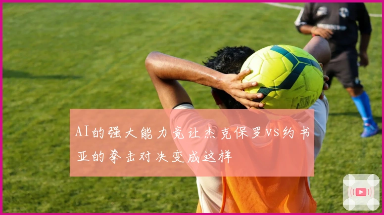 AI的强大能力竟让杰克保罗vs约书亚的拳击对决变成这样