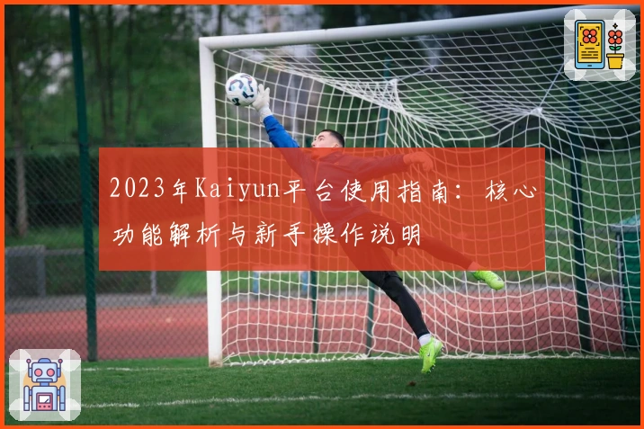2023年Kaiyun平台使用指南：核心功能解析与新手操作说明