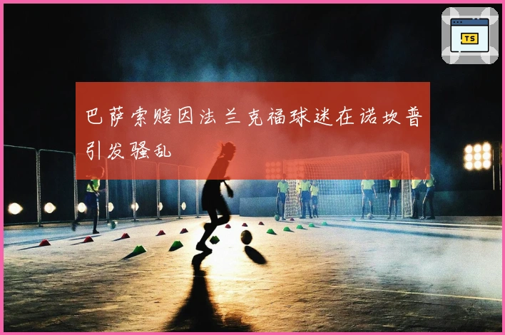 巴萨索赔因法兰克福球迷在诺坎普引发骚乱