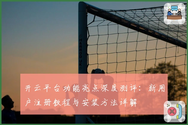 开云平台功能亮点深度测评：新用户注册教程与安装方法详解