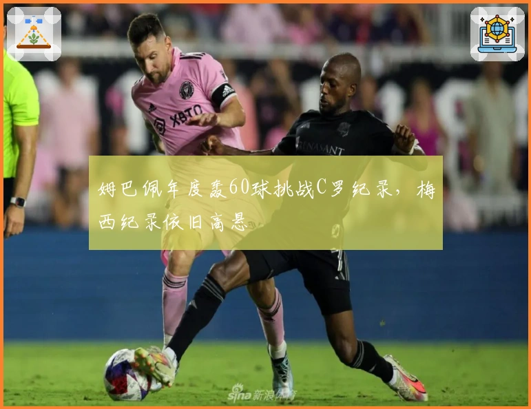 姆巴佩年度轰60球挑战C罗纪录，梅西纪录依旧高悬