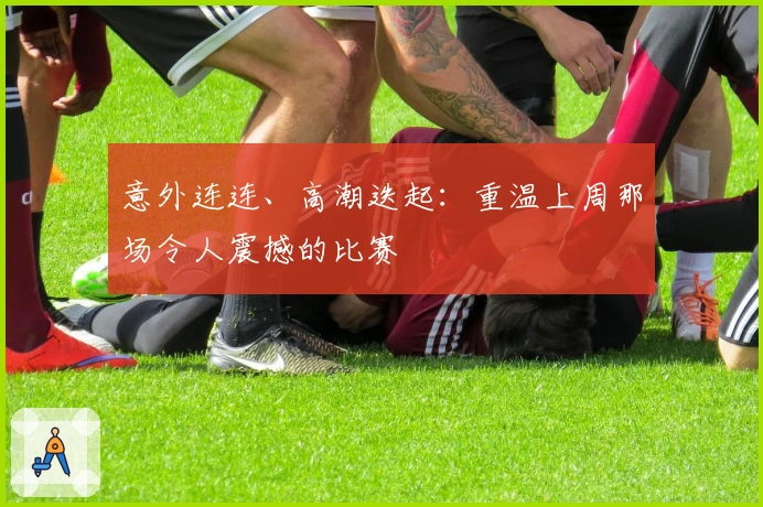 意外连连、高潮迭起：重温上周那场令人震撼的比赛