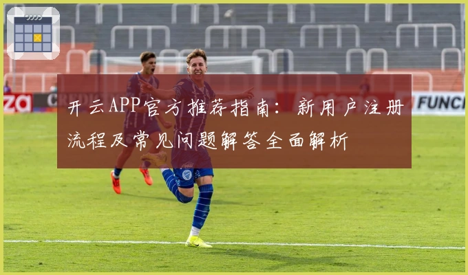 开云APP官方推荐指南：新用户注册流程及常见问题解答全面解析