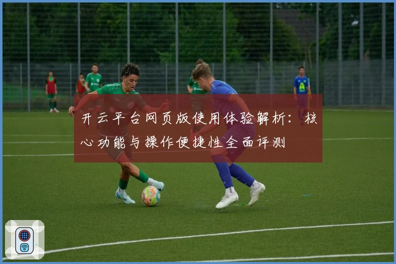 开云平台网页版使用体验解析：核心功能与操作便捷性全面评测