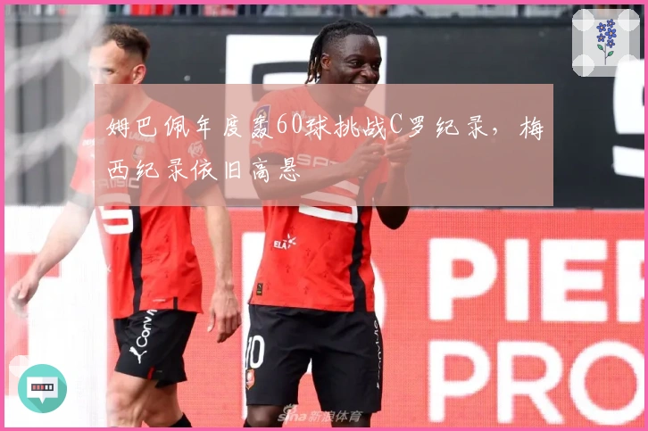 姆巴佩年度轰60球挑战C罗纪录，梅西纪录依旧高悬