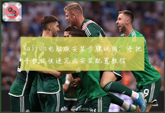 Kaiyun电脑版安装步骤说明：手把手教你快速完成安装配置教程