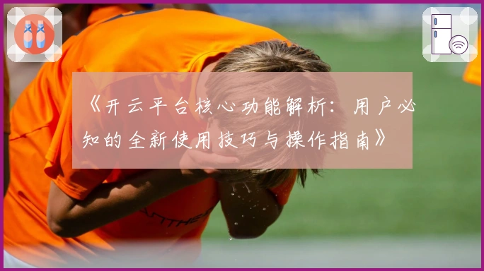 《开云平台核心功能解析：用户必知的全新使用技巧与操作指南》