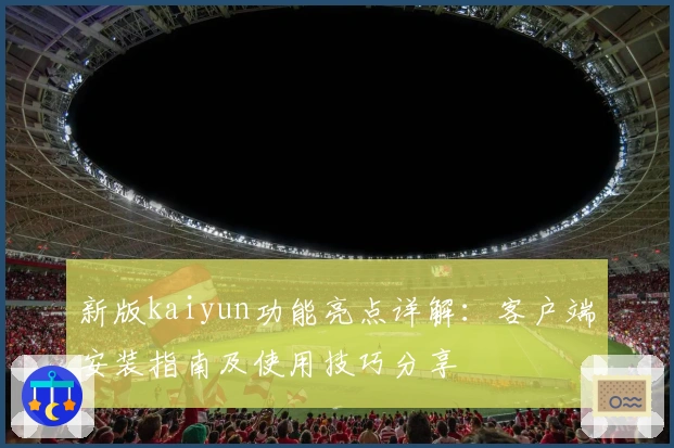 新版kaiyun功能亮点详解：客户端安装指南及使用技巧分享