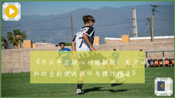 《开云平台核心功能解析：用户必知的全新使用技巧与操作指南》