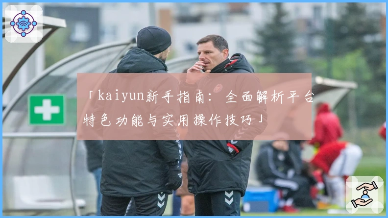 「kaiyun新手指南：全面解析平台特色功能与实用操作技巧」