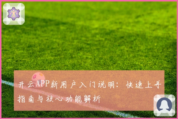 开云APP新用户入门说明:快速上手指南与核心功能解析