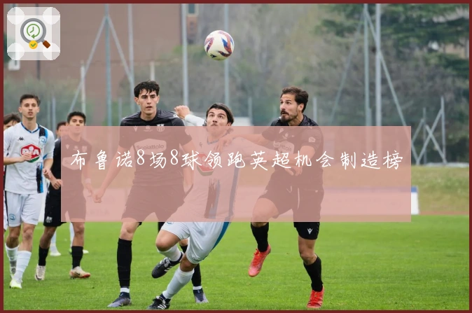 布鲁诺8场8球领跑英超机会制造榜