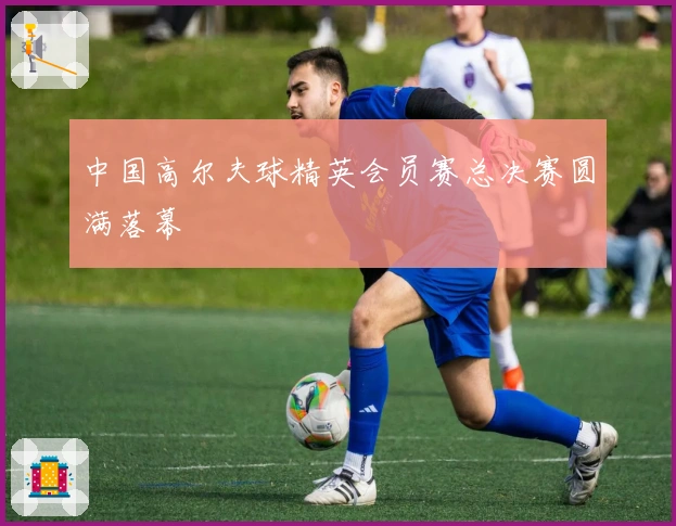 中国高尔夫球精英会员赛总决赛圆满落幕