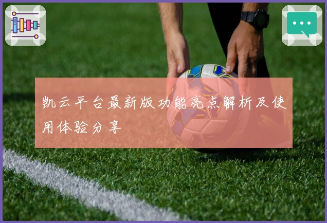 凯云平台最新版功能亮点解析及使用体验分享