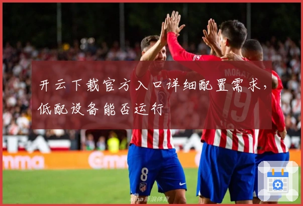 开云下载官方入口详细配置需求，低配设备能否运行