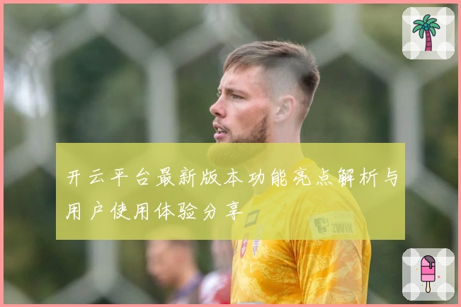 开云平台最新版本功能亮点解析与用户使用体验分享