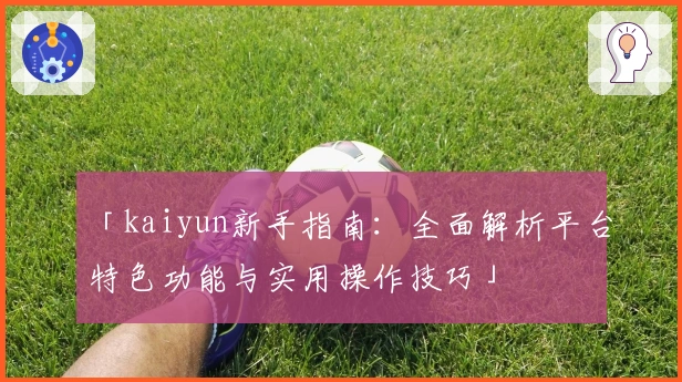 「kaiyun新手指南：全面解析平台特色功能与实用操作技巧」