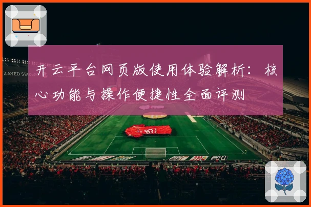 开云平台网页版使用体验解析：核心功能与操作便捷性全面评测