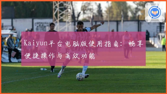 Kaiyun平台电脑版使用指南：畅享便捷操作与高效功能