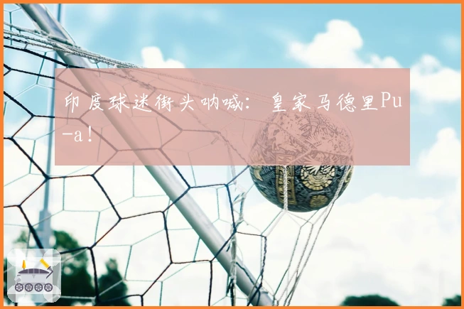 印度球迷街头呐喊：皇家马德里Pu-a！