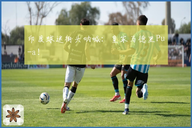 印度球迷街头呐喊：皇家马德里Pu-a！