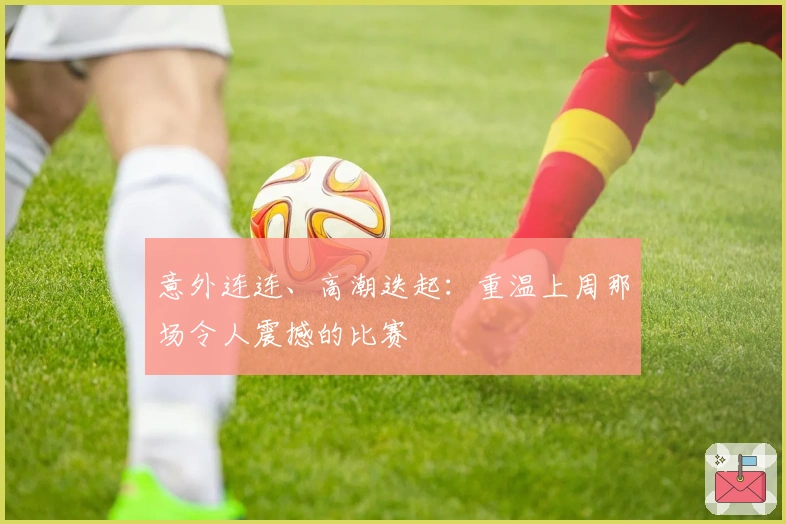 意外连连、高潮迭起：重温上周那场令人震撼的比赛