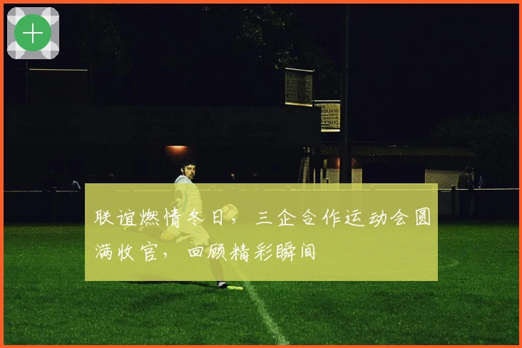 联谊燃情冬日，三企合作运动会圆满收官，回顾精彩瞬间