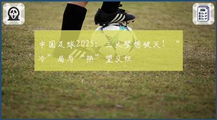 中国足球2025：三大梦想破灭！“冷”局与“热”望交织