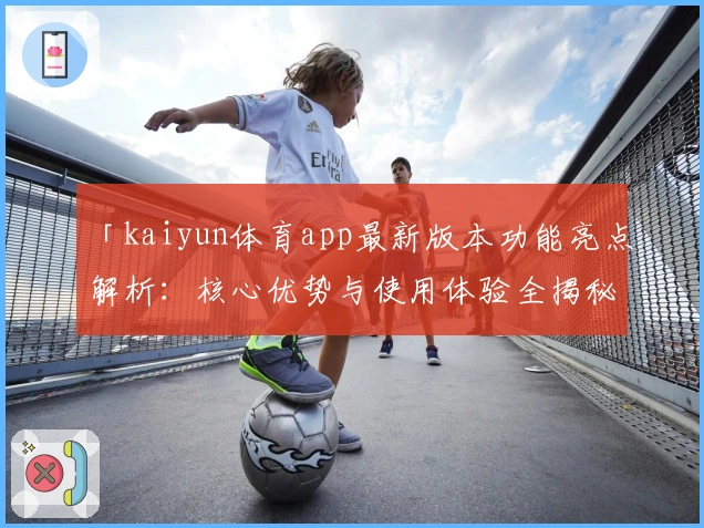 「kaiyun体育app最新版本功能亮点解析：核心优势与使用体验全揭秘」