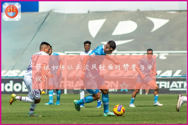 蔡斌如何以云淡风轻面对赞誉与非议？