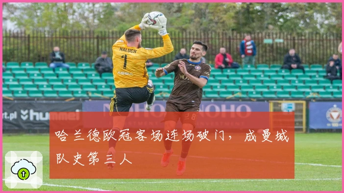 哈兰德欧冠客场连场破门，成曼城队史第三人