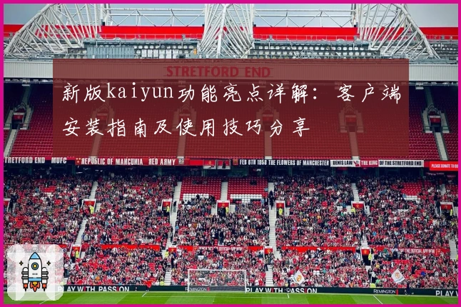 新版kaiyun功能亮点详解：客户端安装指南及使用技巧分享