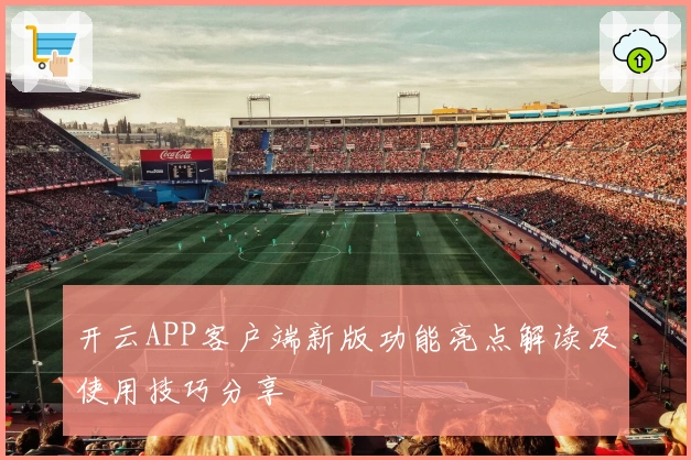 开云APP客户端新版功能亮点解读及使用技巧分享