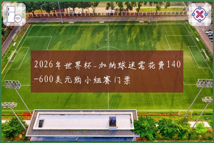 2026年世界杯_加纳球迷需花费140-600美元购小组赛门票