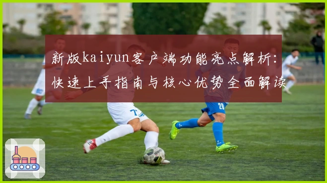 新版kaiyun客户端功能亮点解析：快速上手指南与核心优势全面解读