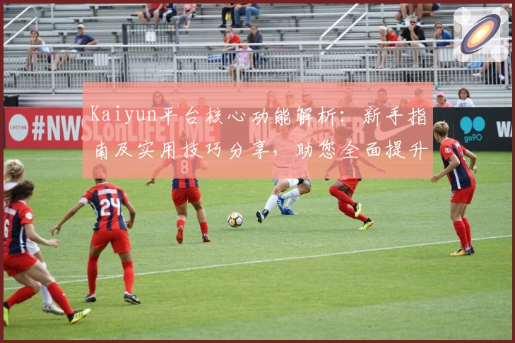 Kaiyun平台核心功能解析：新手指南及实用技巧分享，助您全面提升使用体验