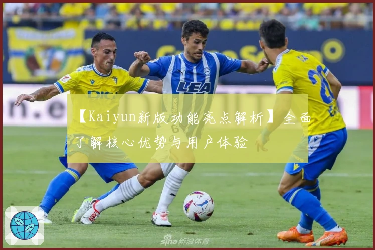 【Kaiyun新版功能亮点解析】全面了解核心优势与用户体验