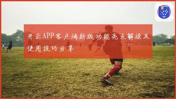 开云APP客户端新版功能亮点解读及使用技巧分享