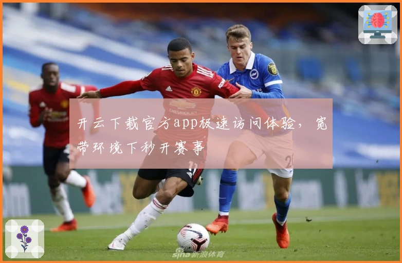 开云下载官方app极速访问体验，宽带环境下秒开赛事